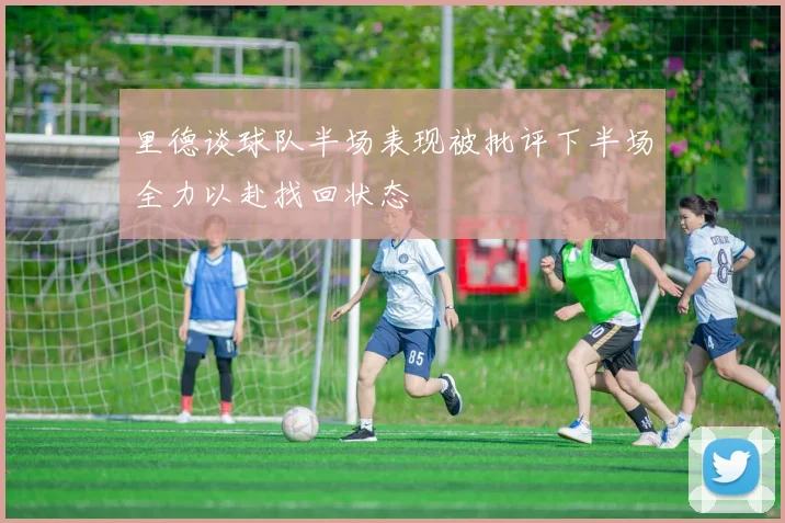 里德谈球队半场表现被批评下半场全力以赴找回状态