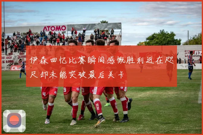 伊森回忆比赛瞬间感慨胜利近在咫尺却未能突破最后关卡