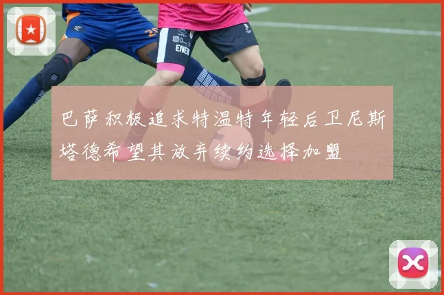 巴萨积极追求特温特年轻后卫尼斯塔德希望其放弃续约选择加盟