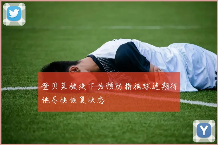 登贝莱被换下为预防措施球迷期待他尽快恢复状态