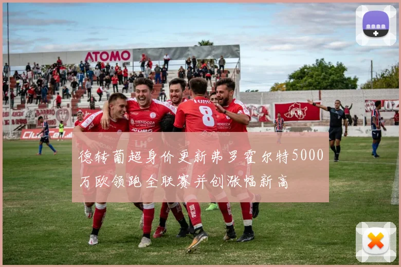 德转葡超身价更新弗罗霍尔特5000万欧领跑全联赛并创涨幅新高