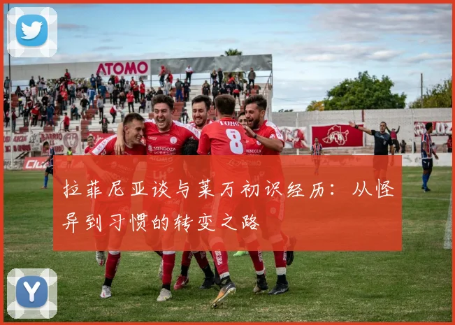 拉菲尼亚谈与莱万初识经历：从怪异到习惯的转变之路