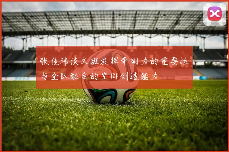 张佳玮谈文班发挥牵制力的重要性与全队配合的空间创造能力
