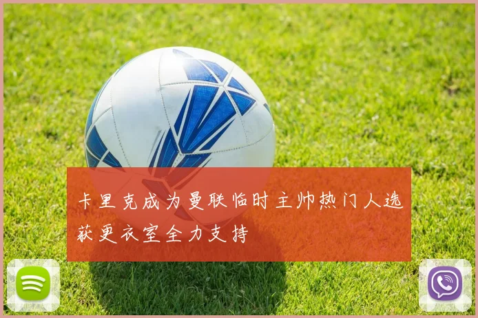 卡里克成为曼联临时主帅热门人选获更衣室全力支持