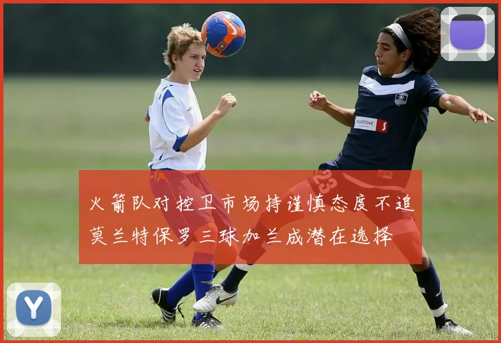 火箭队对控卫市场持谨慎态度不追莫兰特保罗三球加兰成潜在选择