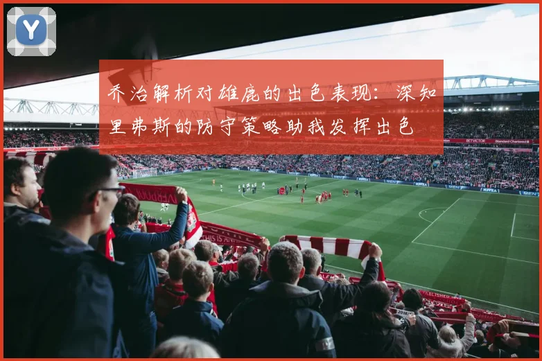 乔治解析对雄鹿的出色表现：深知里弗斯的防守策略助我发挥出色