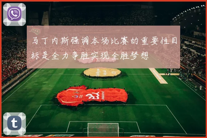 马丁内斯强调本场比赛的重要性目标是全力争胜实现全胜梦想