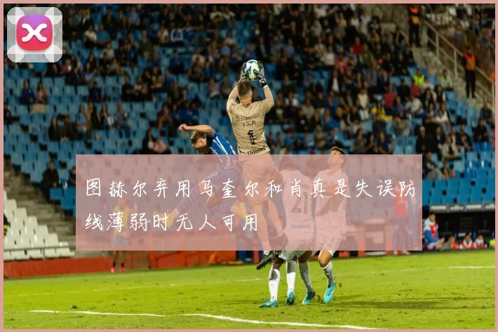 图赫尔弃用马奎尔和肖真是失误防线薄弱时无人可用