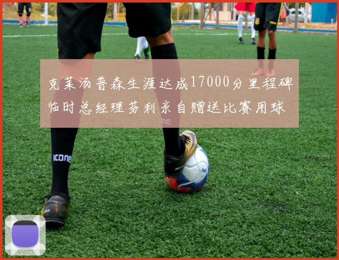 克莱汤普森生涯达成17000分里程碑临时总经理芬利亲自赠送比赛用球