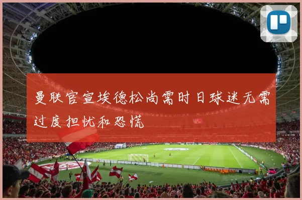 曼联官宣埃德松尚需时日球迷无需过度担忧和恐慌