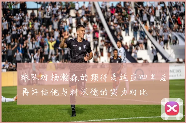 球队对杨瀚森的期待是适应四年后再评估他与科沃德的实力对比