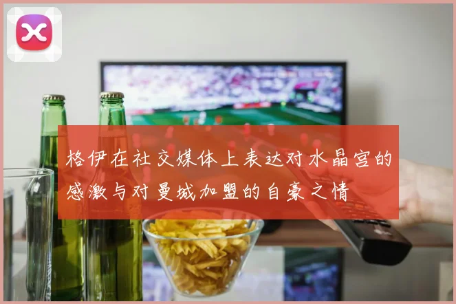 格伊在社交媒体上表达对水晶宫的感激与对曼城加盟的自豪之情