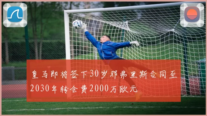 皇马即将签下30岁邓弗里斯合同至2030年转会费2000万欧元